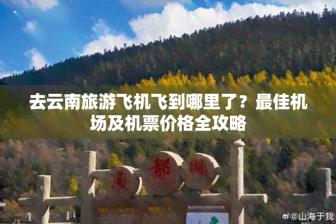 去云南旅游飞机飞到哪里了？更佳机场及机票价格全攻略