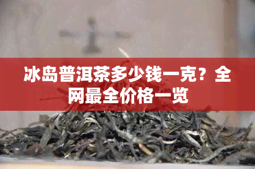 冰岛普洱茶多少钱一克？全网最全价格一览