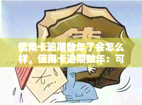 信用卡逾期数年了会怎么样，信用卡逾期数年：可能带来的严重后果