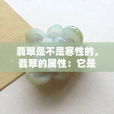 翡翠是不是寒性的，翡翠的属性：它是寒性的吗？