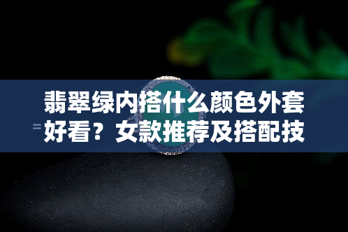 翡翠绿内搭什么颜色外套好看？女款推荐及搭配技巧