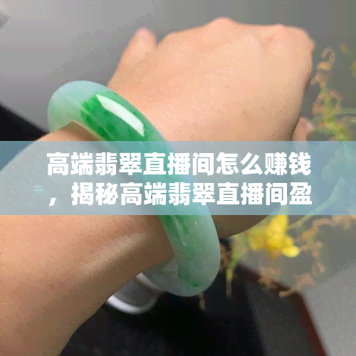 高端翡翠直播间怎么赚钱，揭秘高端翡翠直播间盈利模式：他们是如何赚钱的？