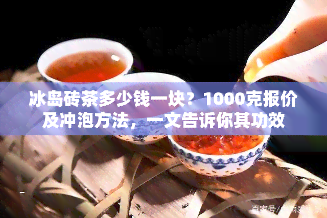 冰岛砖茶多少钱一块？1000克报价及冲泡方法，一文告诉你其功效