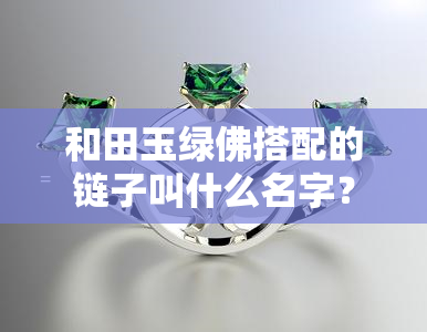 和田玉绿佛搭配的链子叫什么名字？如何选择适合的链子？