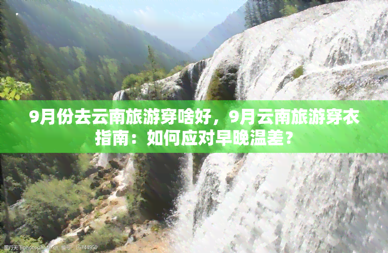 9月份去云南旅游穿啥好，9月云南旅游穿衣指南：如何应对早晚温差？