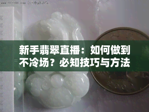 新手翡翠直播：如何做到不冷场？必知技巧与方法全攻略！