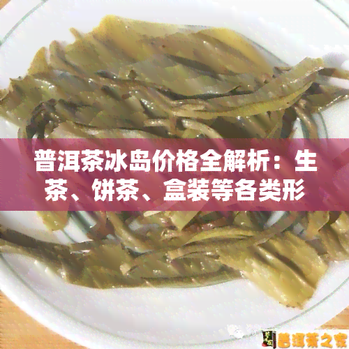 普洱茶冰岛价格全解析：生茶、饼茶、盒装等各类形态一网打尽！