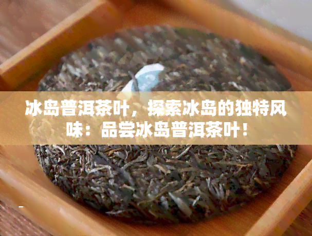 冰岛普洱茶叶，探索冰岛的独特风味：品尝冰岛普洱茶叶！