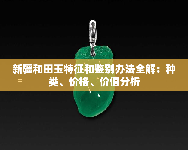 新疆和田玉特征和鉴别办法全解：种类、价格、价值分析