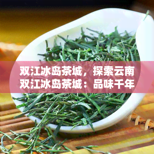 双江冰岛茶城，探索云南双江冰岛茶城：品味千年古树的醇香与文化韵味