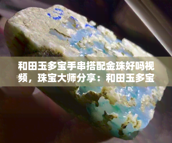 和田玉多宝手串搭配金珠好吗视频，珠宝大师分享：和田玉多宝手串如何搭配金珠？视频解析