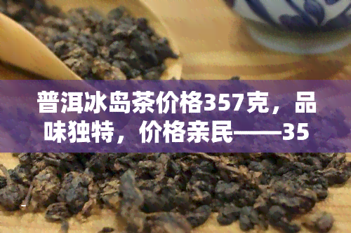 普洱冰岛茶价格357克，品味独特，价格亲民——357克普洱冰岛茶等你来选购！