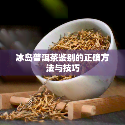 冰岛普洱茶鉴别的正确方法与技巧