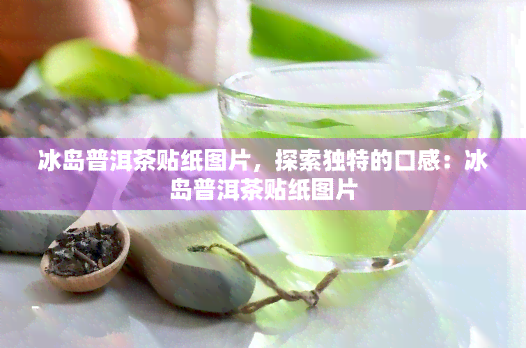 冰岛普洱茶贴纸图片，探索独特的口感：冰岛普洱茶贴纸图片