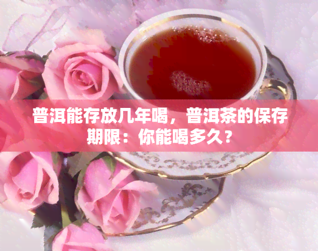 普洱能存放几年喝，普洱茶的保存期限：你能喝多久？