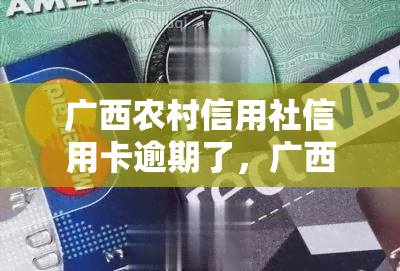 广西农村信用社信用卡逾期了，广西农村信用社信用卡逾期处理方法