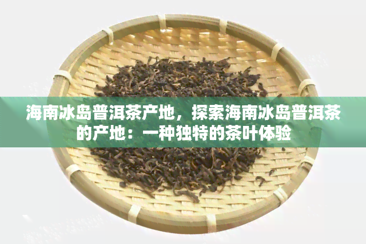 海南冰岛普洱茶产地，探索海南冰岛普洱茶的产地：一种独特的茶叶体验