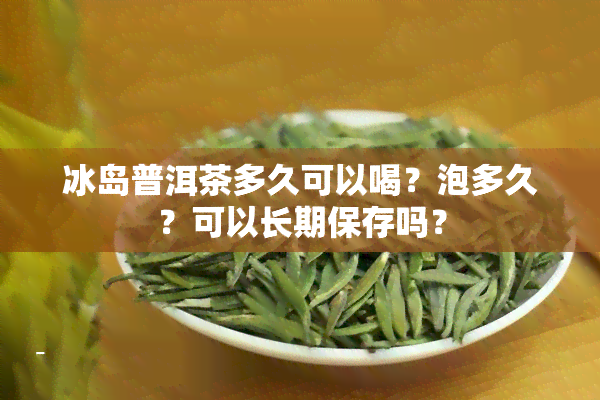 冰岛普洱茶多久可以喝？泡多久？可以长期保存吗？