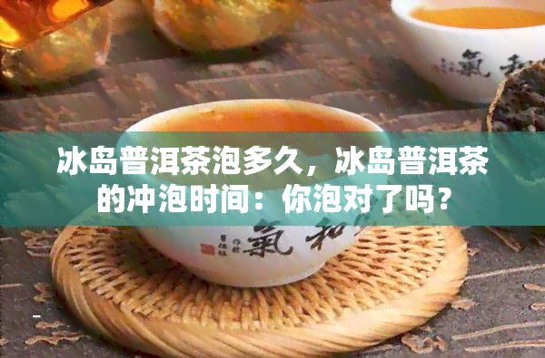 冰岛普洱茶泡多久，冰岛普洱茶的冲泡时间：你泡对了吗？