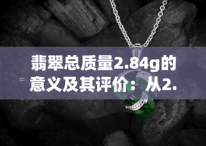 翡翠总质量2.84g的意义及其评价：从2.52到53.96克的范围与质量优劣的关系