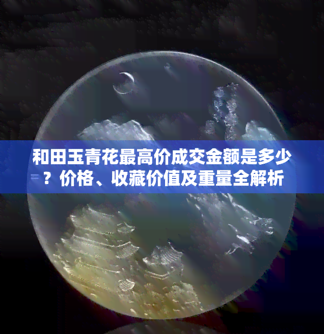 和田玉青花更高价成交金额是多少？价格、收藏价值及重量全解析