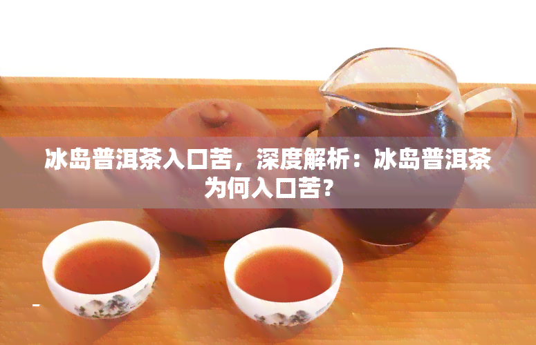 冰岛普洱茶入口苦，深度解析：冰岛普洱茶为何入口苦？