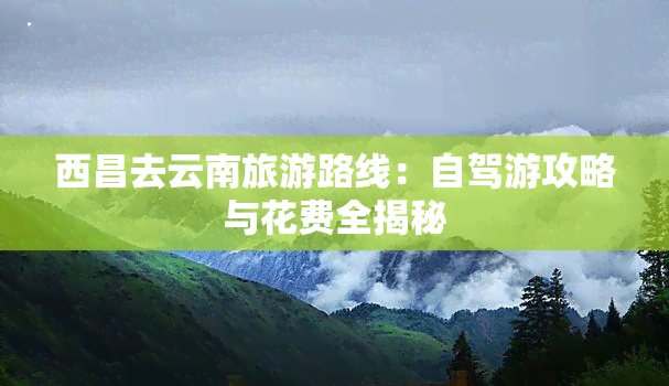 西昌去云南旅游路线：自驾游攻略与花费全揭秘