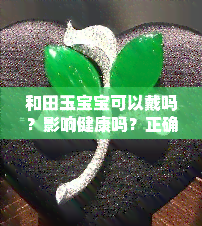 和田玉宝宝可以戴吗？影响健康吗？正确佩戴方法与保养建议全解析！