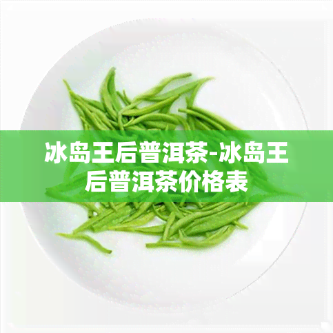 冰岛王后普洱茶-冰岛王后普洱茶价格表