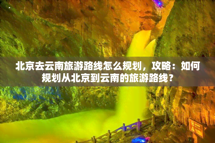 北京去云南旅游路线怎么规划，攻略：如何规划从北京到云南的旅游路线？