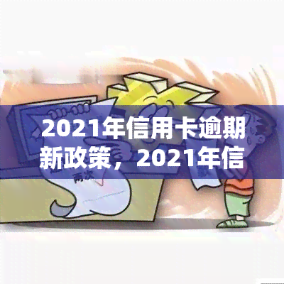 2021年信用卡逾期新政策，2021年信用卡逾期：新政策解读与应对策略