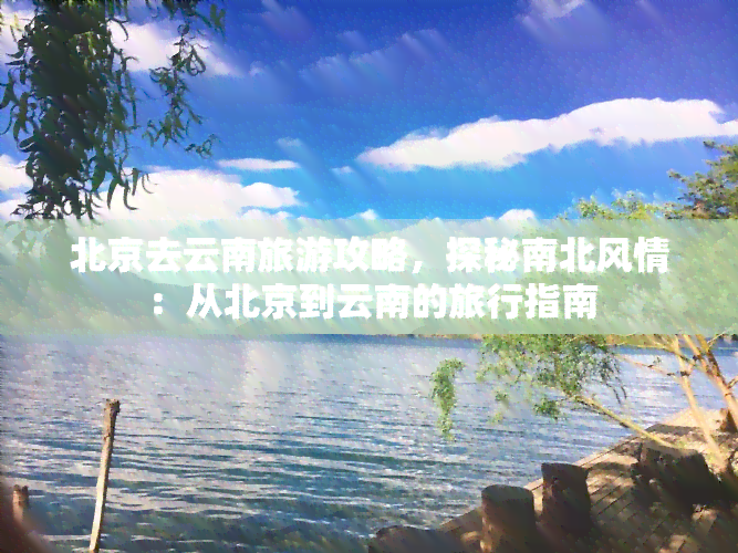 北京去云南旅游攻略，探秘南北风情：从北京到云南的旅行指南