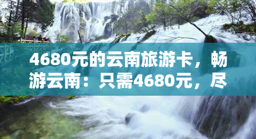 4680元的云南旅游卡，畅游云南：只需4680元，尽享旅游卡带来的无限乐趣！