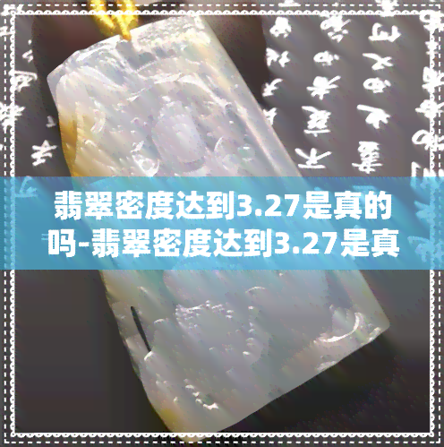 翡翠密度达到3.27是真的吗-翡翠密度达到3.27是真的吗吗