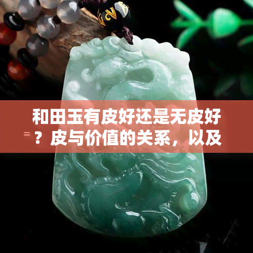 和田玉有皮好还是无皮好？皮与价值的关系，以及皮的含义解析