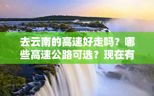 去云南的高速好走吗？哪些高速公路可选？现在有无封路情况？