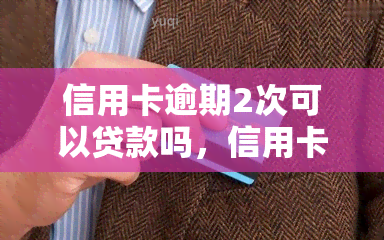 信用卡逾期2次可以贷款吗，信用卡逾期两次还能申请贷款吗？影响因素解析