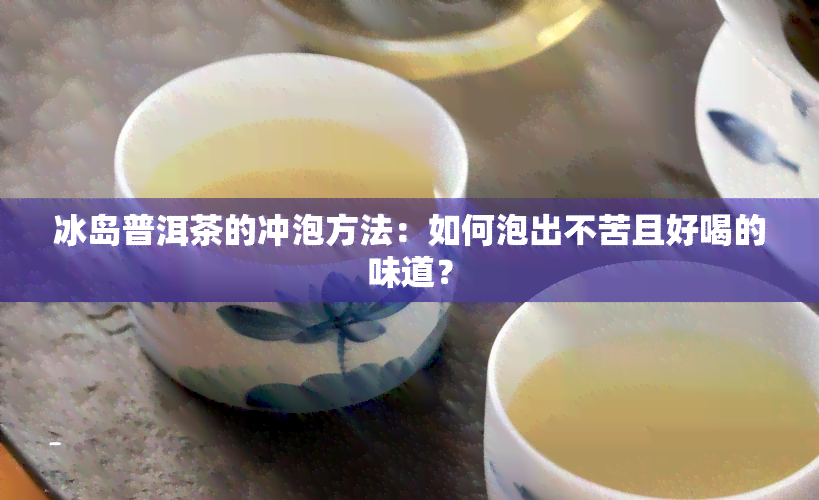 冰岛普洱茶的冲泡方法：如何泡出不苦且好喝的味道？