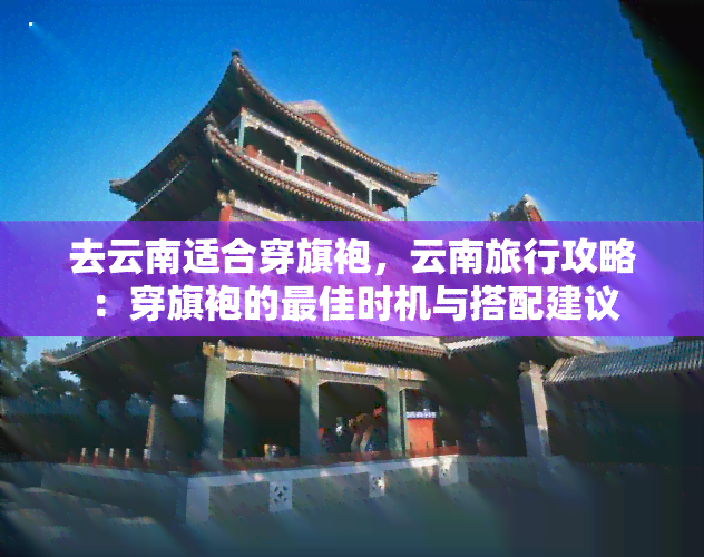 去云南适合穿旗袍，云南旅行攻略：穿旗袍的更佳时机与搭配建议