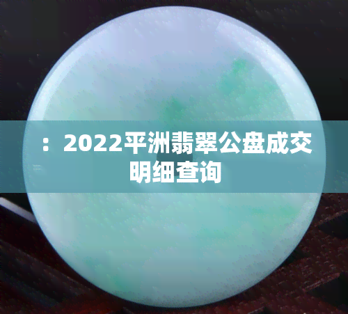 ：2022平洲翡翠公盘成交明细查询