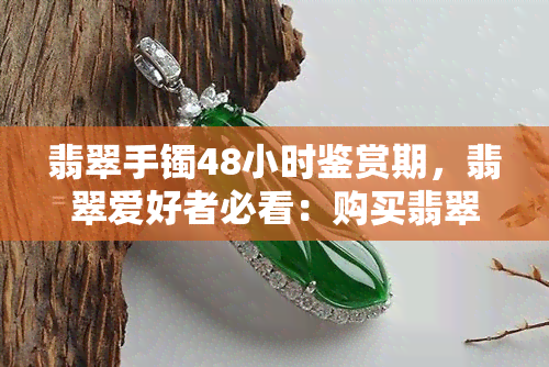 翡翠手镯48小时鉴赏期，翡翠爱好者必看：购买翡翠手镯的48小时鉴赏期全攻略