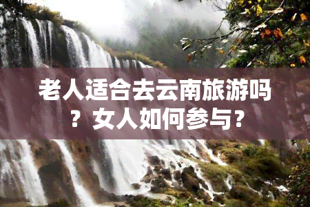 老人适合去云南旅游吗？女人如何参与？