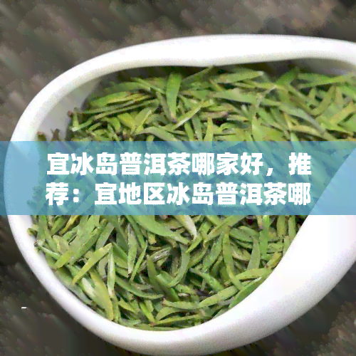 宜冰岛普洱茶哪家好，推荐：宜地区冰岛普洱茶哪家店好？