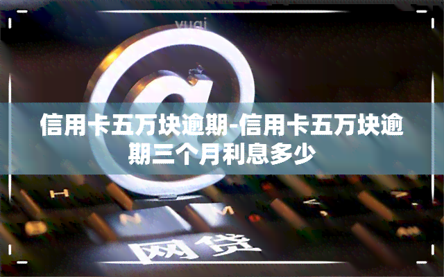 信用卡五万块逾期-信用卡五万块逾期三个月利息多少