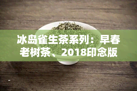 冰岛雀生茶系列：早春老树茶、2018印念版、珍藏雀2016生茶、六星雀生态茶与生态雀普洱茶