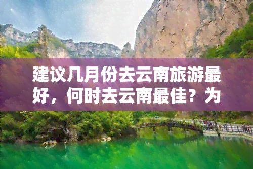 建议几月份去云南旅游更好，何时去云南更佳？为你提供几月份去云南旅游更好的建议