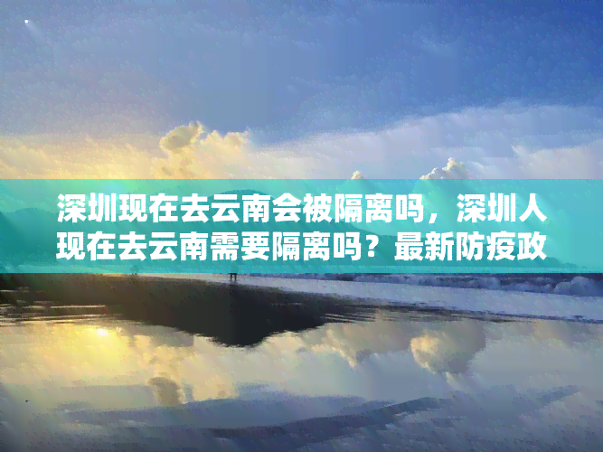 深圳现在去云南会被隔离吗，深圳人现在去云南需要隔离吗？最新防疫政策解读