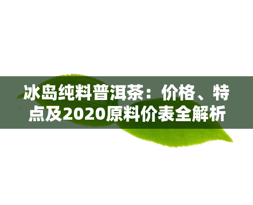 冰岛纯料普洱茶：价格、特点及2020原料价表全解析