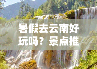 暑假去云南好玩吗？景点推荐及旅游攻略