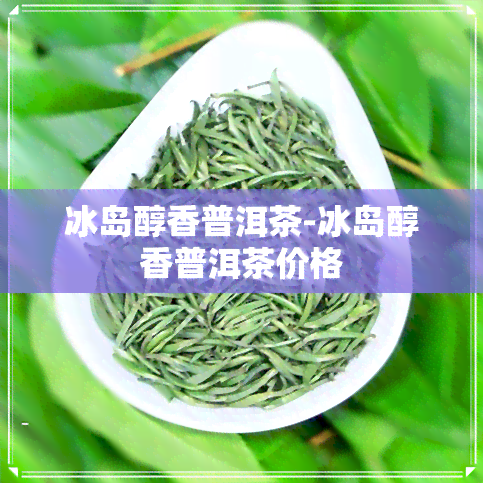 冰岛醇香普洱茶-冰岛醇香普洱茶价格